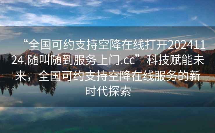 “全國可約支持空降在線(xiàn)打開(kāi)20241124.隨叫隨到服務(wù)上門(mén).cc”科技賦能未來(lái)，全國可約支持空降在線(xiàn)服務(wù)的新時(shí)代探索