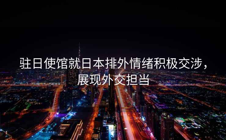 駐日使館就日本排外情緒積極交涉，展現外交擔當