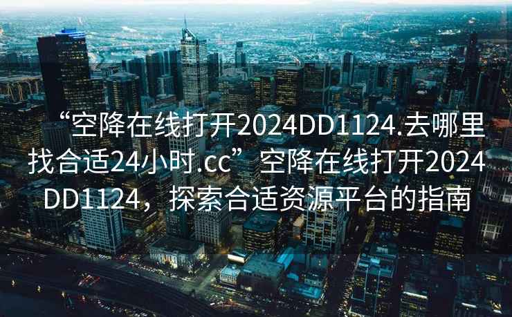 “空降在線(xiàn)打開(kāi)2024DD1124.去哪里找合適24小時(shí).cc”空降在線(xiàn)打開(kāi)2024DD1124，探索合適資源平臺的指南