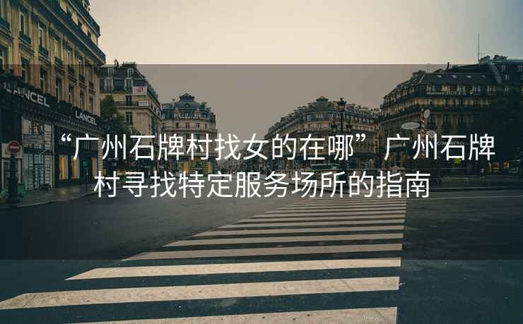 “廣州石牌村找女的在哪”廣州石牌村尋找特定服務(wù)場(chǎng)所的指南