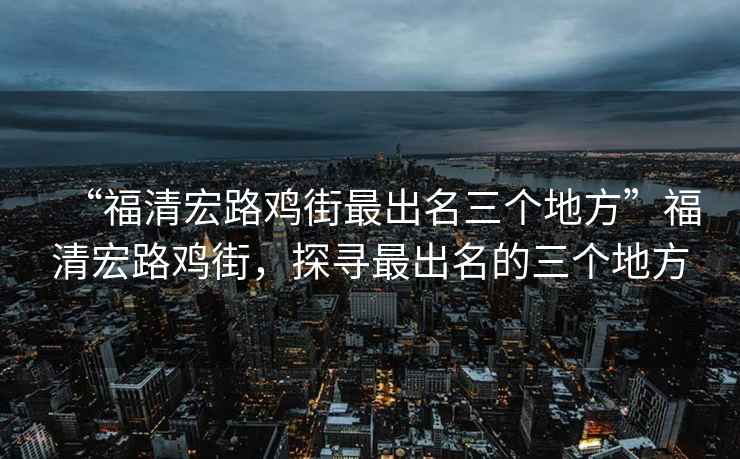 “福清宏路雞街最出名三個(gè)地方”福清宏路雞街，探尋最出名的三個(gè)地方