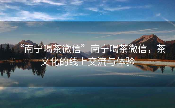 “南寧喝茶微信”南寧喝茶微信，茶文化的線(xiàn)上交流與體驗