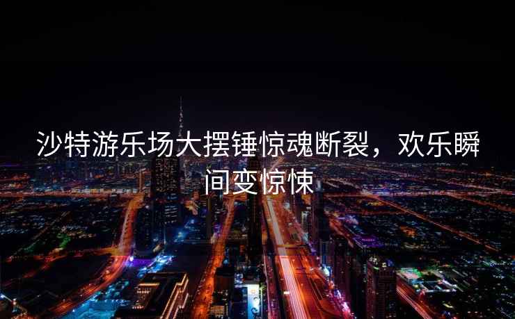 沙特游樂(lè )場(chǎng)大擺錘驚魂斷裂，歡樂(lè )瞬間變驚悚