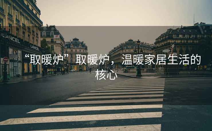“取暖爐”取暖爐，溫暖家居生活的核心