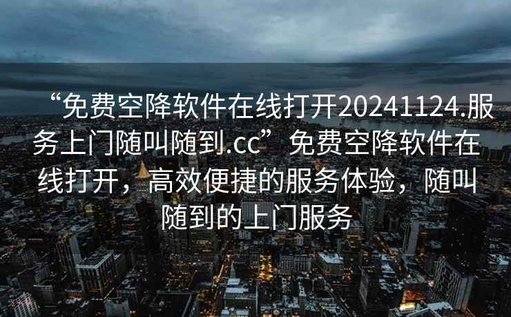 “免費空降軟件在線(xiàn)打開(kāi)20241124.服務(wù)上門(mén)隨叫隨到.cc”免費空降軟件在線(xiàn)打開(kāi)，高效便捷的服務(wù)體驗，隨叫隨到的上門(mén)服務(wù)