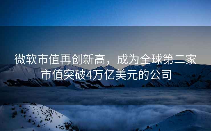 微軟市值再創(chuàng  )新高，成為全球第二家市值突破4萬(wàn)億美元的公司