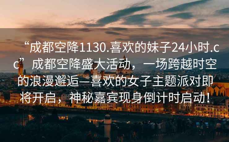 “成都空降1130.喜歡的妹子24小時(shí).cc”成都空降盛大活動(dòng)，一場(chǎng)跨越時(shí)空的浪漫邂逅—喜歡的女子主題派對即將開(kāi)啟，神秘嘉賓現身倒計時(shí)啟動(dòng)！