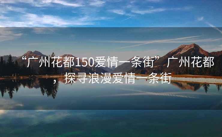“廣州花都150愛(ài)情一條街”廣州花都，探尋浪漫愛(ài)情一條街
