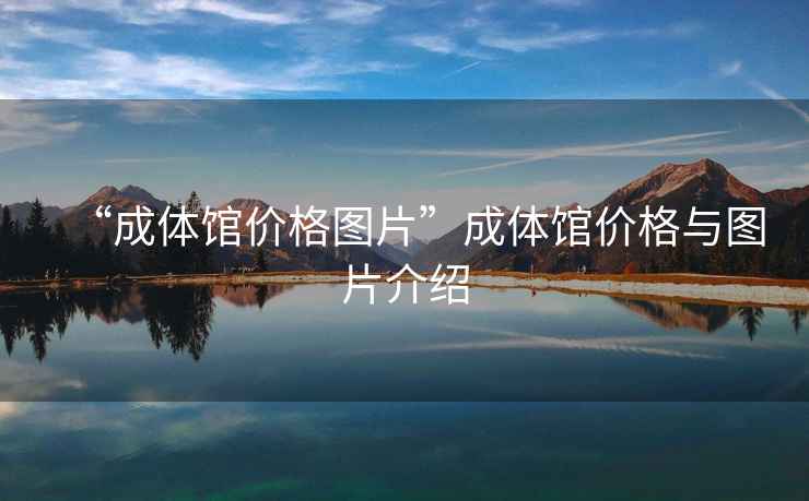 “成體館價(jià)格圖片”成體館價(jià)格與圖片介紹