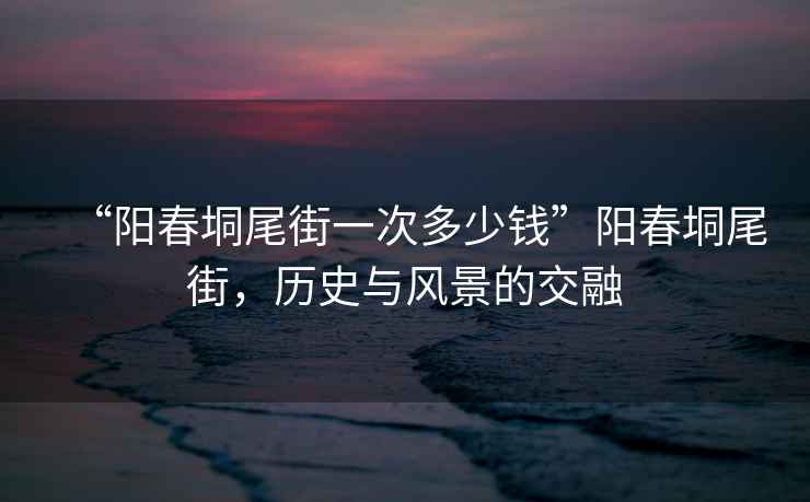 “陽(yáng)春垌尾街一次多少錢(qián)”陽(yáng)春垌尾街，歷史與風(fēng)景的交融