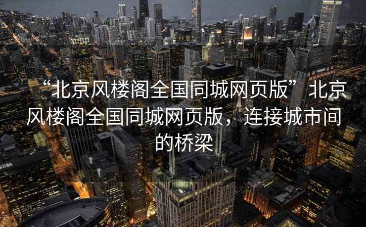 “北京風(fēng)樓閣全國同城網(wǎng)頁(yè)版”北京風(fēng)樓閣全國同城網(wǎng)頁(yè)版，連接城市間的橋梁