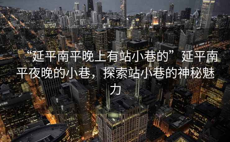 “延平南平晚上有站小巷的”延平南平夜晚的小巷，探索站小巷的神秘魅力