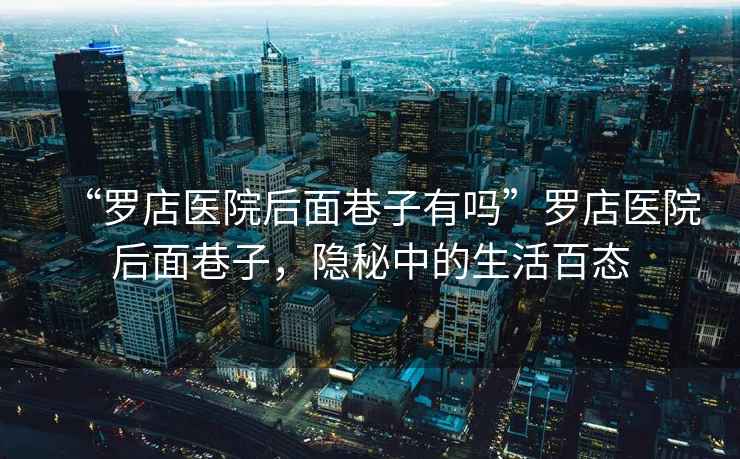 “羅店醫院后面巷子有嗎”羅店醫院后面巷子，隱秘中的生活百態(tài)