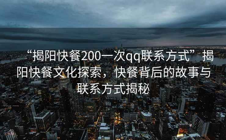 “揭陽(yáng)快餐200一次qq聯(lián)系方式”揭陽(yáng)快餐文化探索，快餐背后的故事與聯(lián)系方式揭秘