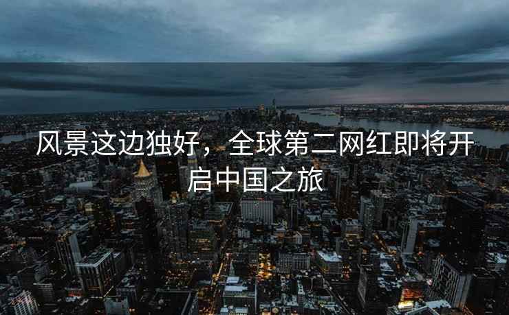 風(fēng)景這邊獨好，全球第二網(wǎng)紅即將開(kāi)啟中國之旅