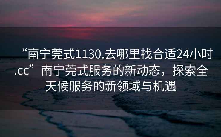 “南寧莞式1130.去哪里找合適24小時(shí).cc”南寧莞式服務(wù)的新動(dòng)態(tài)，探索全天候服務(wù)的新領(lǐng)域與機遇