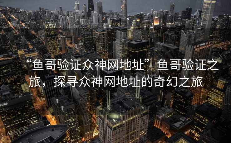 “魚(yú)哥驗證眾神網(wǎng)地址”魚(yú)哥驗證之旅，探尋眾神網(wǎng)地址的奇幻之旅