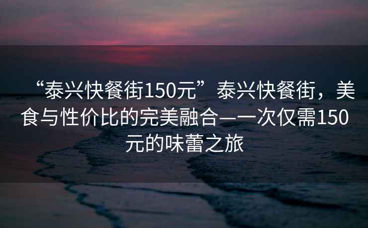 “泰興快餐街150元”泰興快餐街，美食與性?xún)r(jià)比的完美融合—一次僅需150元的味蕾之旅