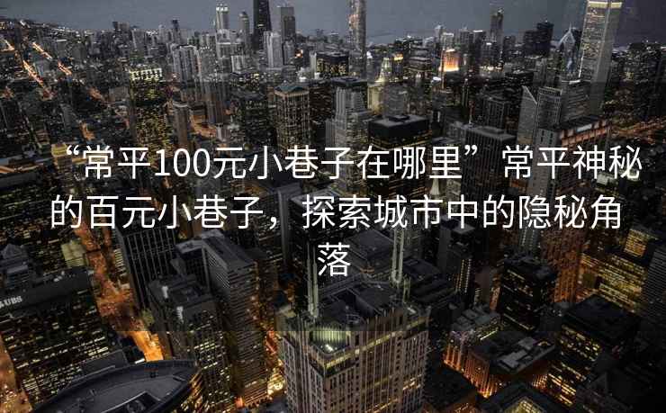 “常平100元小巷子在哪里”常平神秘的百元小巷子，探索城市中的隱秘角落