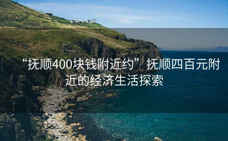 “撫順400塊錢(qián)附近約”撫順四百元附近的經(jīng)濟生活探索