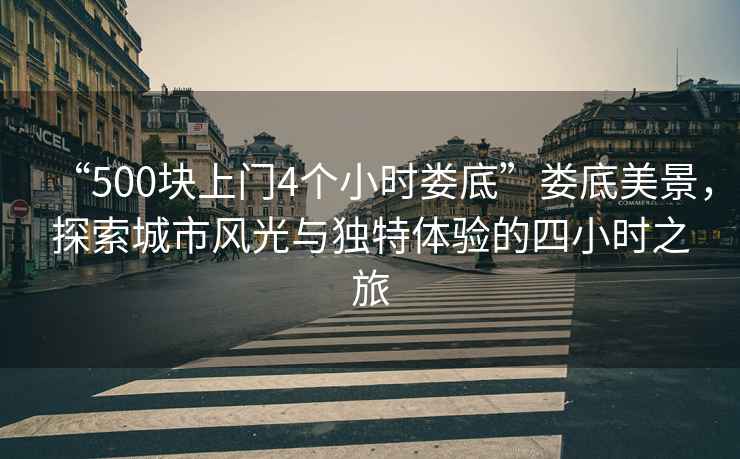 “500塊上門(mén)4個(gè)小時(shí)婁底”婁底美景，探索城市風(fēng)光與獨特體驗的四小時(shí)之旅
