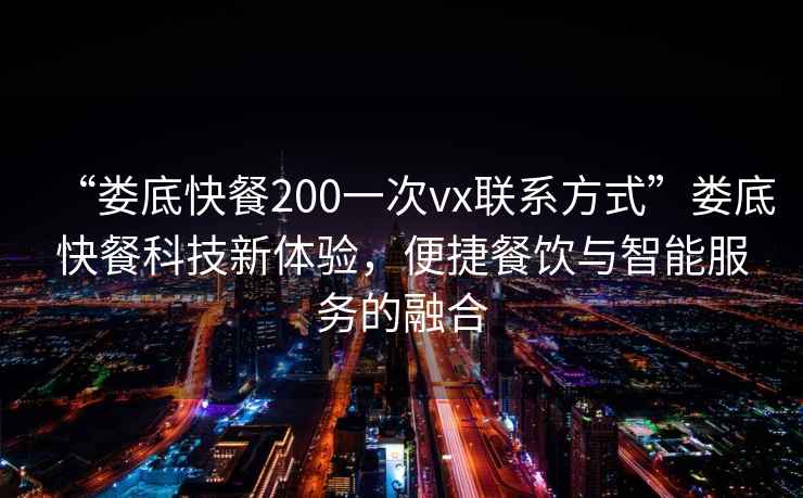 “婁底快餐200一次vx聯(lián)系方式”婁底快餐科技新體驗，便捷餐飲與智能服務(wù)的融合