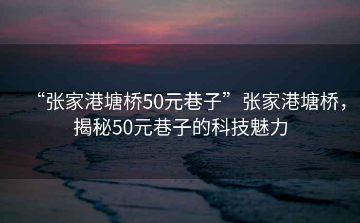 “張家港塘橋50元巷子”張家港塘橋，揭秘50元巷子的科技魅力