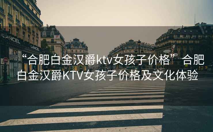 “合肥白金漢爵ktv女孩子價(jià)格”合肥白金漢爵KTV女孩子價(jià)格及文化體驗