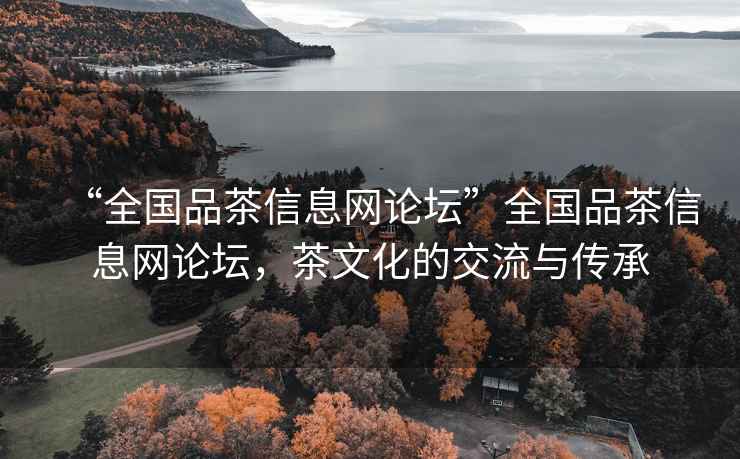 “全國品茶信息網(wǎng)論壇”全國品茶信息網(wǎng)論壇，茶文化的交流與傳承