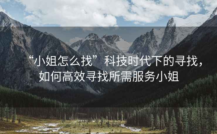 “小姐怎么找”科技時(shí)代下的尋找，如何高效尋找所需服務(wù)小姐