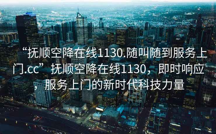 “撫順空降在線(xiàn)1130.隨叫隨到服務(wù)上門(mén).cc”撫順空降在線(xiàn)1130，即時(shí)響應，服務(wù)上門(mén)的新時(shí)代科技力量