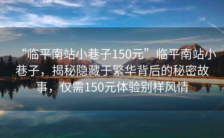 “臨平南站小巷子150元”臨平南站小巷子，揭秘隱藏于繁華背后的秘密故事，僅需150元體驗別樣風(fēng)情
