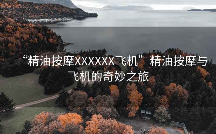 “精油按摩XXXXXX飛機”精油按摩與飛機的奇妙之旅