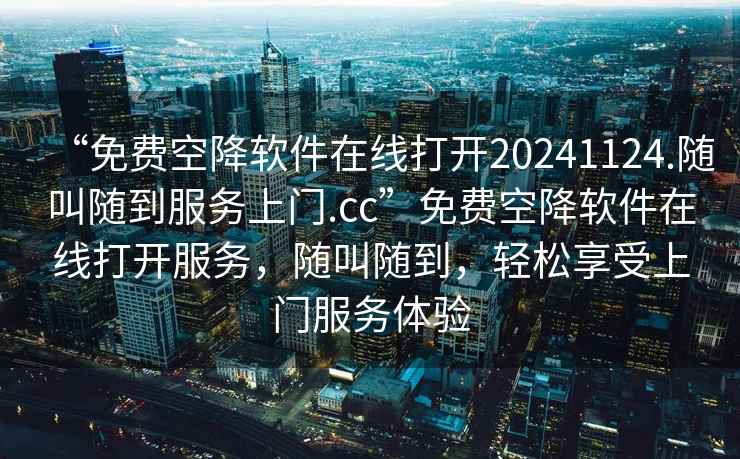 “免費空降軟件在線(xiàn)打開(kāi)20241124.隨叫隨到服務(wù)上門(mén).cc”免費空降軟件在線(xiàn)打開(kāi)服務(wù)，隨叫隨到，輕松享受上門(mén)服務(wù)體驗