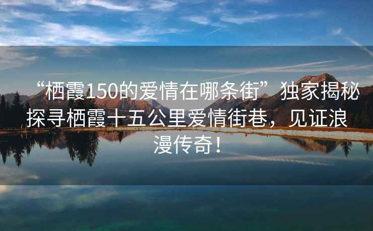 “棲霞150的愛(ài)情在哪條街”獨家揭秘探尋棲霞十五公里愛(ài)情街巷，見(jiàn)證浪漫傳奇！