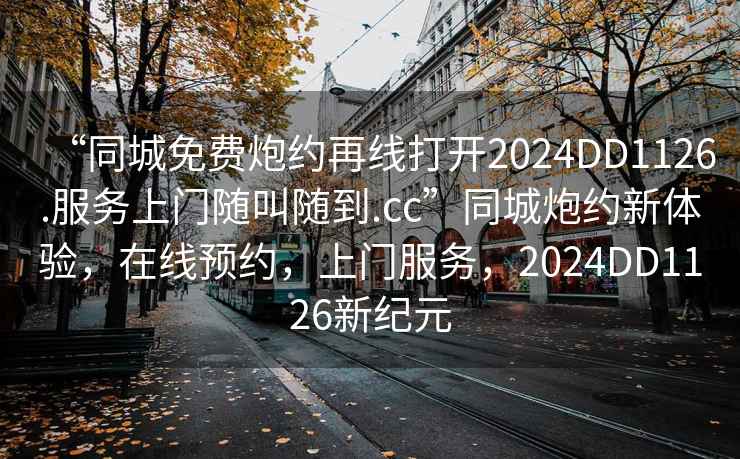 “同城免費炮約再線(xiàn)打開(kāi)2024DD1126.服務(wù)上門(mén)隨叫隨到.cc”同城炮約新體驗，在線(xiàn)預約，上門(mén)服務(wù)，2024DD1126新紀元