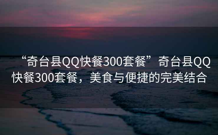 “奇臺縣QQ快餐300套餐”奇臺縣QQ快餐300套餐，美食與便捷的完美結合