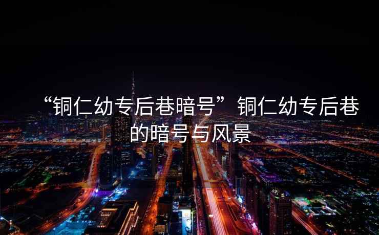 “銅仁幼專(zhuān)后巷暗號”銅仁幼專(zhuān)后巷的暗號與風(fēng)景