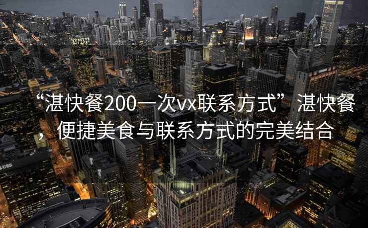 “湛快餐200一次vx聯(lián)系方式”湛快餐，便捷美食與聯(lián)系方式的完美結合