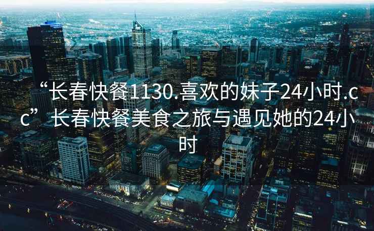 “長(cháng)春快餐1130.喜歡的妹子24小時(shí).cc”長(cháng)春快餐美食之旅與遇見(jiàn)她的24小時(shí)