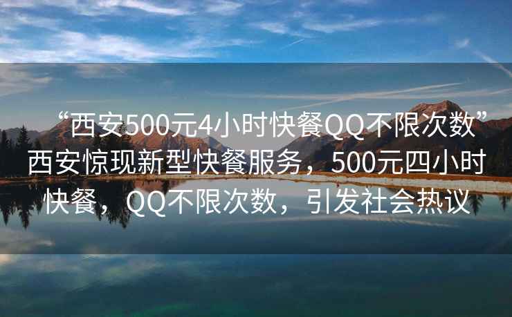 “西安500元4小時(shí)快餐QQ不限次數”西安驚現新型快餐服務(wù)，500元四小時(shí)快餐，QQ不限次數，引發(fā)社會(huì )熱議