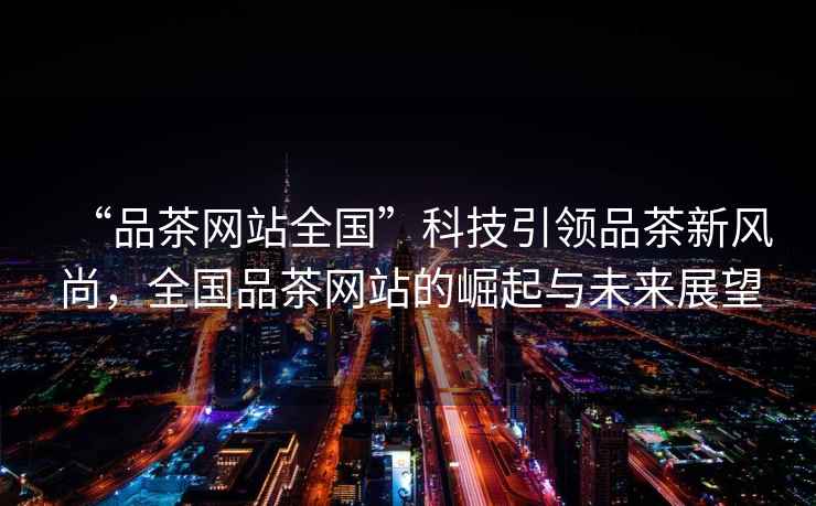 “品茶網(wǎng)站全國”科技引領(lǐng)品茶新風(fēng)尚，全國品茶網(wǎng)站的崛起與未來(lái)展望