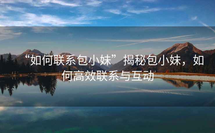 “如何聯(lián)系包小妹”揭秘包小妹，如何高效聯(lián)系與互動(dòng)
