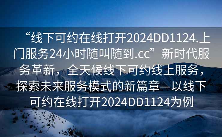 “線(xiàn)下可約在線(xiàn)打開(kāi)2024DD1124.上門(mén)服務(wù)24小時(shí)隨叫隨到.cc”新時(shí)代服務(wù)革新，全天候線(xiàn)下可約線(xiàn)上服務(wù)，探索未來(lái)服務(wù)模式的新篇章—以線(xiàn)下可約在線(xiàn)打開(kāi)2024DD1124為例