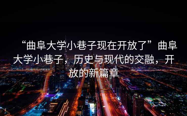 “曲阜大學(xué)小巷子現在開(kāi)放了”曲阜大學(xué)小巷子，歷史與現代的交融，開(kāi)放的新篇章