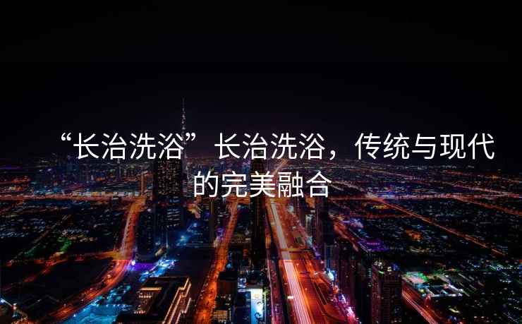 “長(cháng)治洗浴”長(cháng)治洗浴，傳統與現代的完美融合