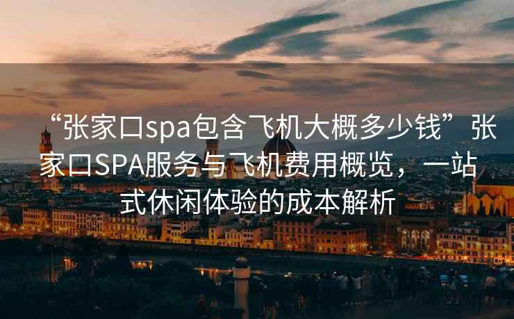 “張家口spa包含飛機大概多少錢(qián)”張家口SPA服務(wù)與飛機費用概覽，一站式休閑體驗的成本解析