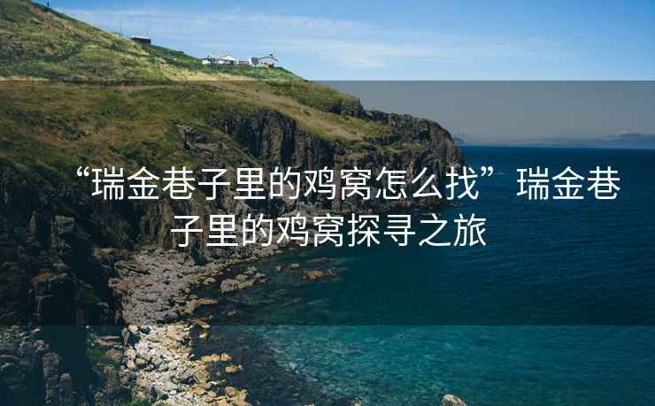 “瑞金巷子里的雞窩怎么找”瑞金巷子里的雞窩探尋之旅