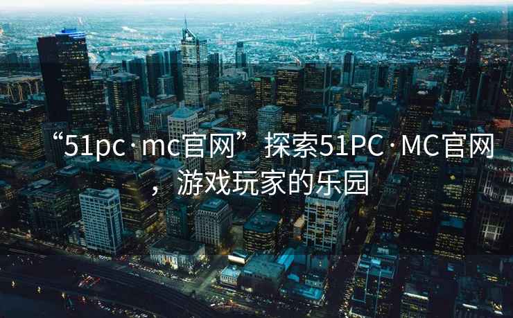 “51pc·mc官網(wǎng)”探索51PC·MC官網(wǎng)，游戲玩家的樂(lè )園