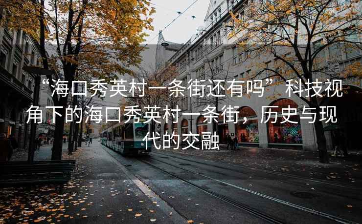 “?？谛阌⒋逡粭l街還有嗎”科技視角下的?？谛阌⒋逡粭l街，歷史與現代的交融